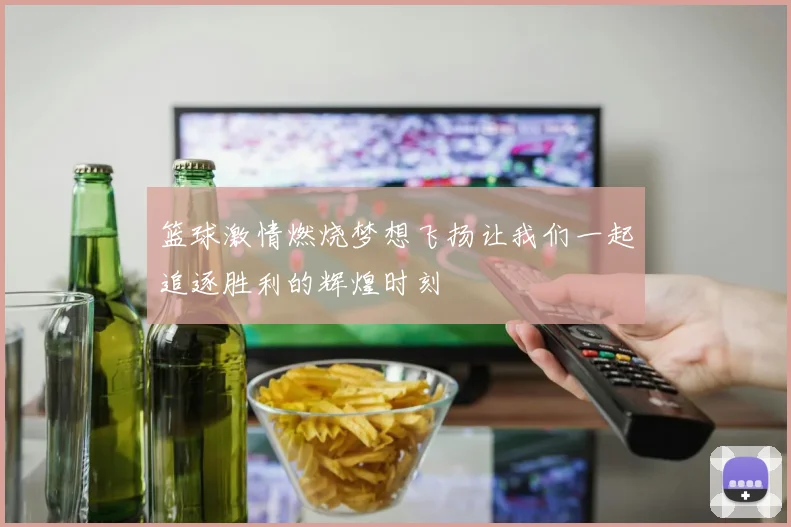 篮球激情燃烧梦想飞扬让我们一起追逐胜利的辉煌时刻