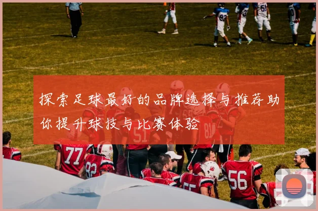 探索足球最好的品牌选择与推荐助你提升球技与比赛体验