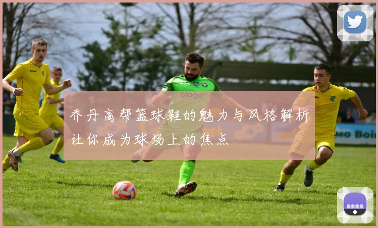 乔丹高帮篮球鞋的魅力与风格解析让你成为球场上的焦点