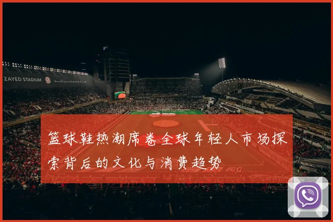 篮球鞋热潮席卷全球年轻人市场探索背后的文化与消费趋势