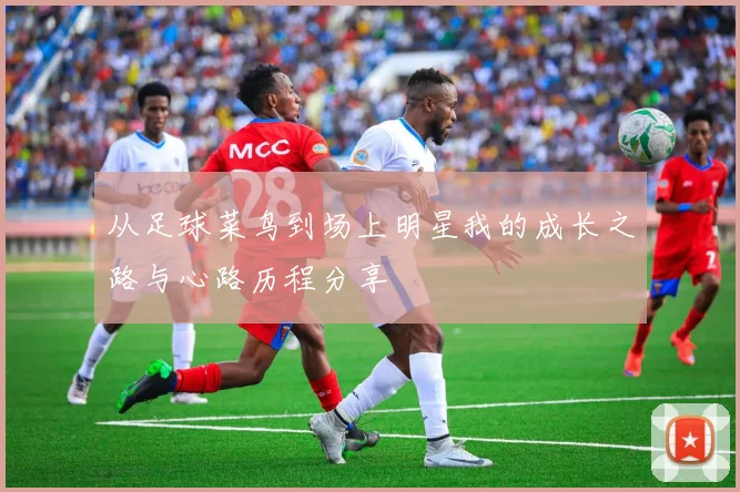 从足球菜鸟到场上明星我的成长之路与心路历程分享