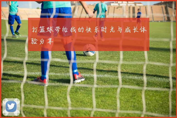 打篮球带给我的快乐时光与成长体验分享