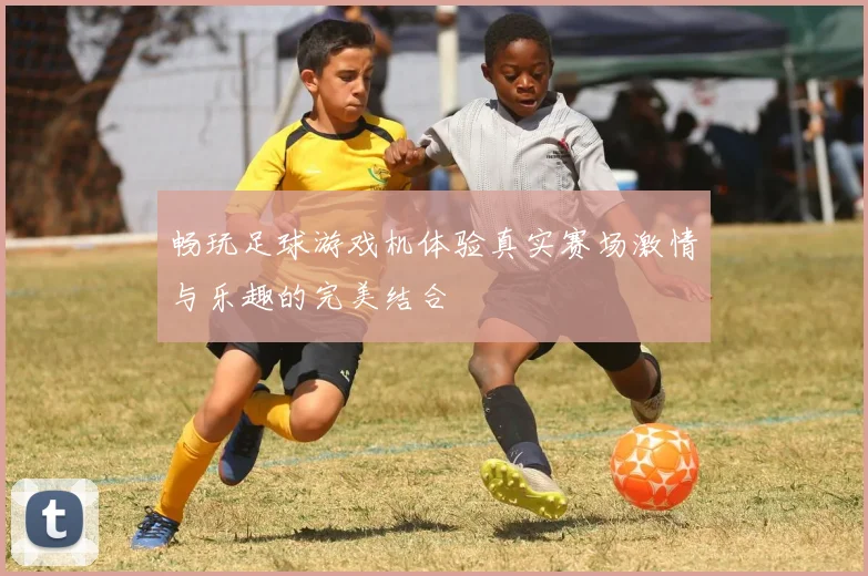 畅玩足球游戏机体验真实赛场激情与乐趣的完美结合