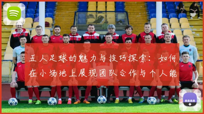 五人足球的魅力与技巧探索：如何在小场地上展现团队合作与个人能力