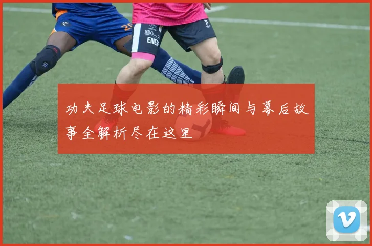功夫足球电影的精彩瞬间与幕后故事全解析尽在这里