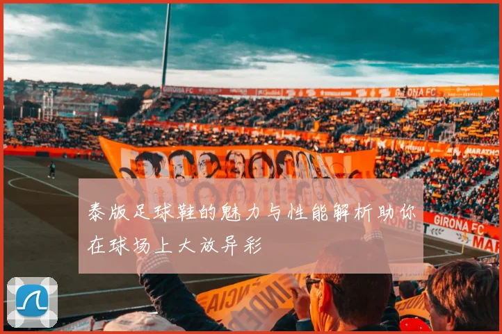 泰版足球鞋的魅力与性能解析助你在球场上大放异彩