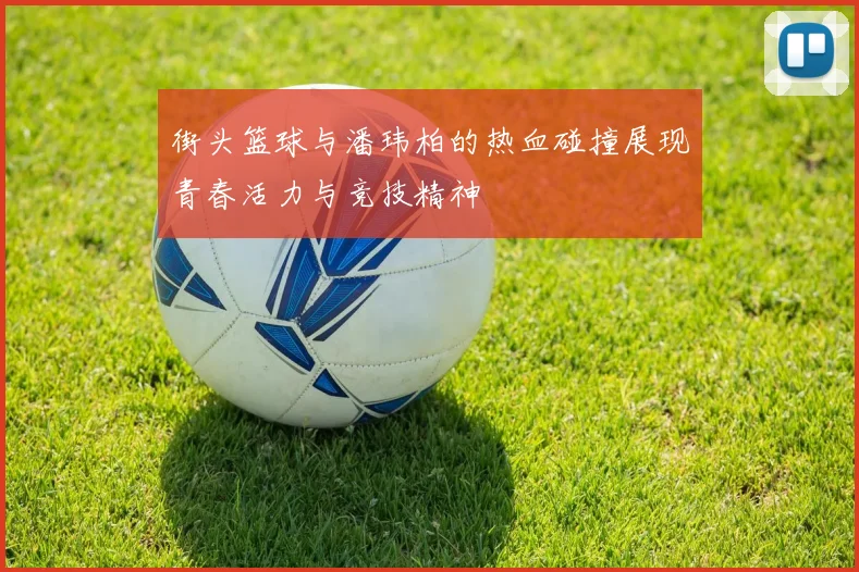 街头篮球与潘玮柏的热血碰撞展现青春活力与竞技精神