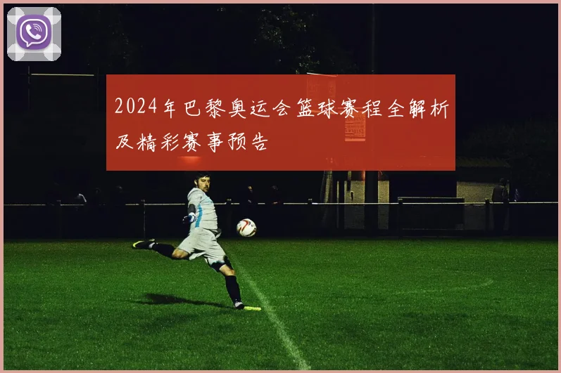 2024年巴黎奥运会篮球赛程全解析及精彩赛事预告