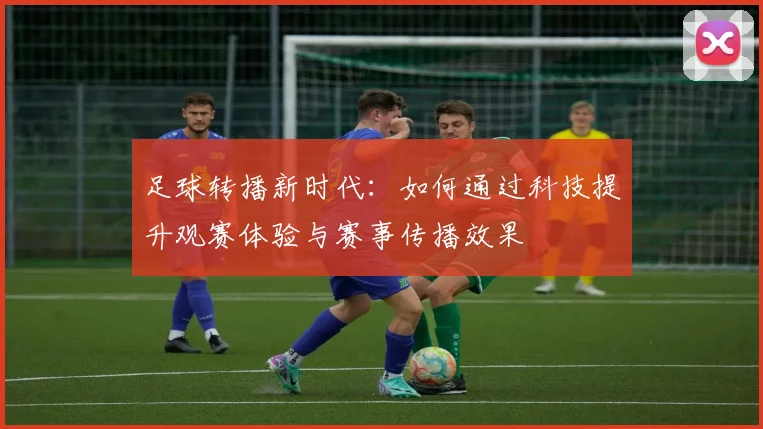 足球转播新时代：如何通过科技提升观赛体验与赛事传播效果
