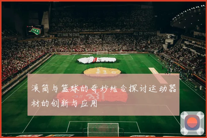 滚筒与篮球的奇妙结合探讨运动器材的创新与应用