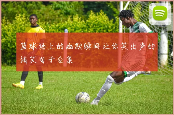 篮球场上的幽默瞬间让你笑出声的搞笑句子合集