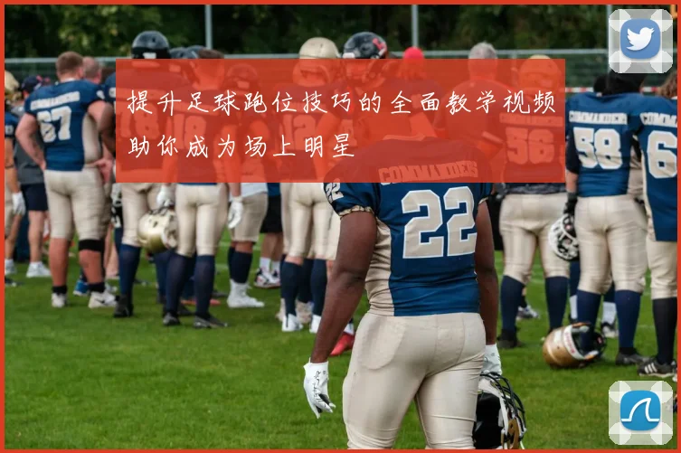 提升足球跑位技巧的全面教学视频助你成为场上明星