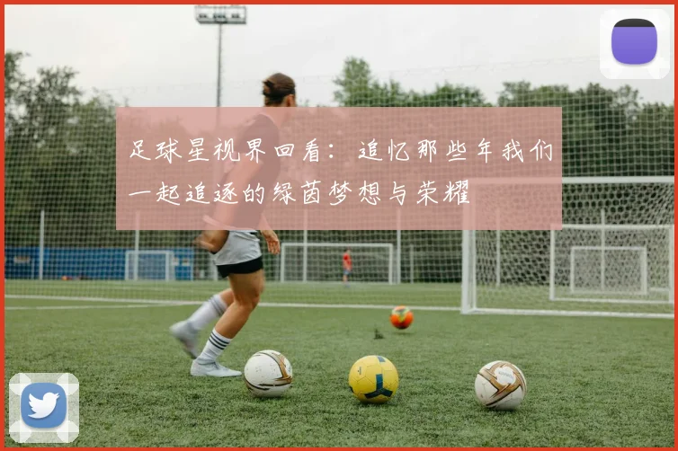 足球星视界回看：追忆那些年我们一起追逐的绿茵梦想与荣耀
