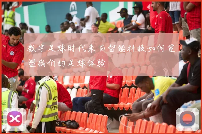 数字足球时代来临智能科技如何重塑我们的足球体验