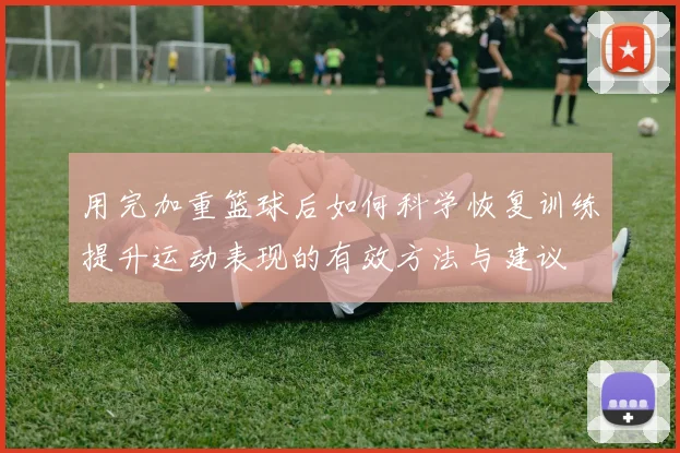 用完加重篮球后如何科学恢复训练提升运动表现的有效方法与建议