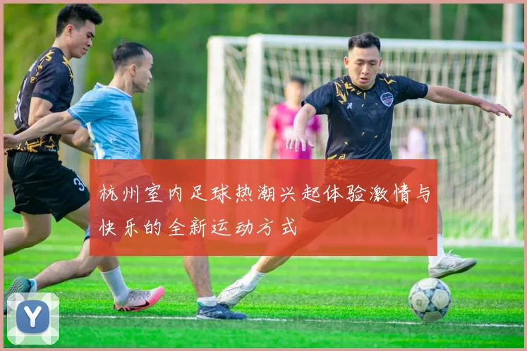 杭州室内足球热潮兴起体验激情与快乐的全新运动方式