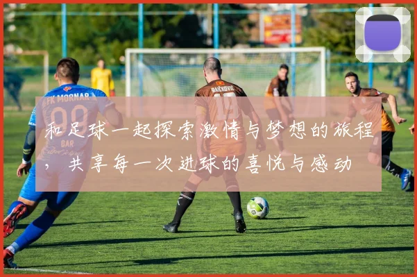 和足球一起探索激情与梦想的旅程，共享每一次进球的喜悦与感动