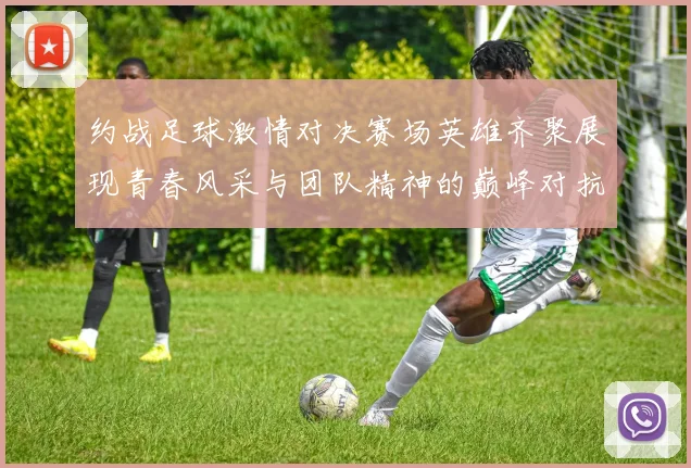 约战足球激情对决赛场英雄齐聚展现青春风采与团队精神的巅峰对抗