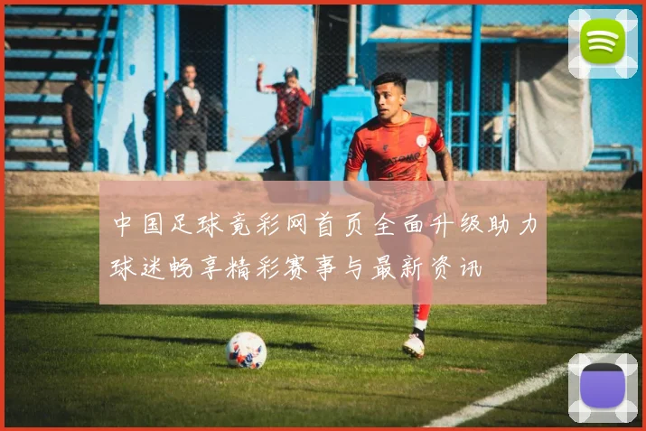中国足球竟彩网首页全面升级助力球迷畅享精彩赛事与最新资讯