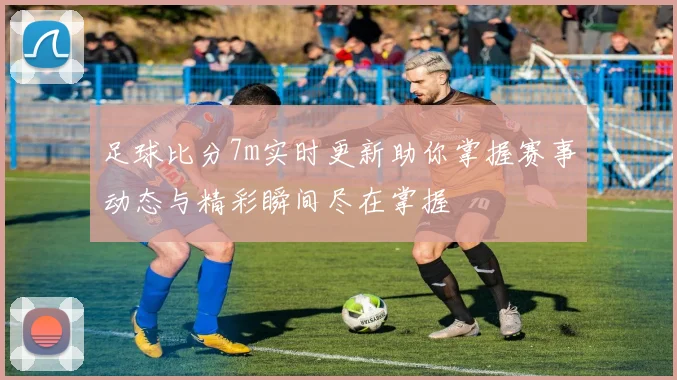 足球比分7m实时更新助你掌握赛事动态与精彩瞬间尽在掌握