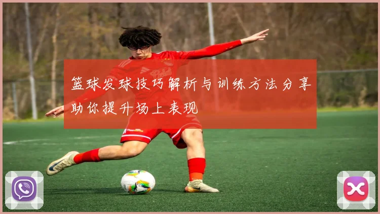 篮球发球技巧解析与训练方法分享助你提升场上表现