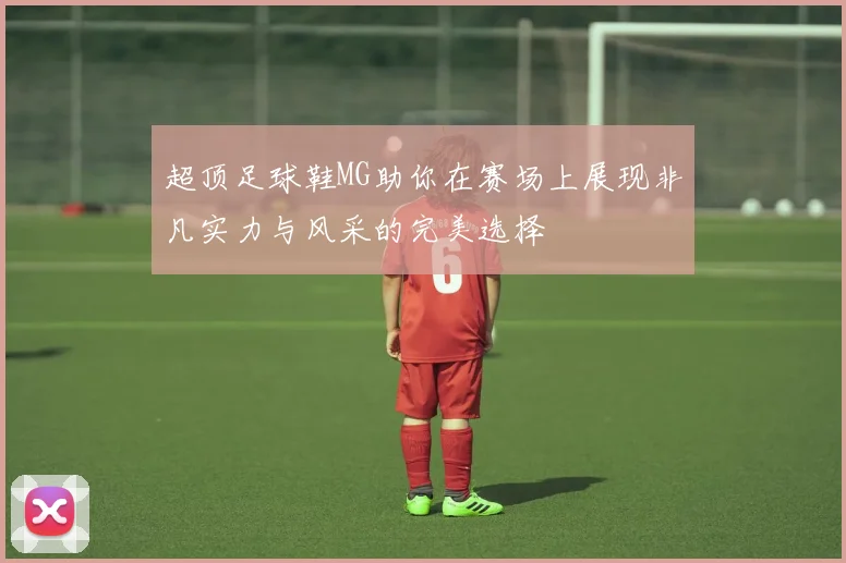 超顶足球鞋MG助你在赛场上展现非凡实力与风采的完美选择